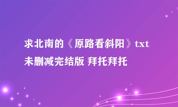 求北南的《原路看斜阳》txt未删减完结版 拜托拜托