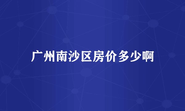 广州南沙区房价多少啊