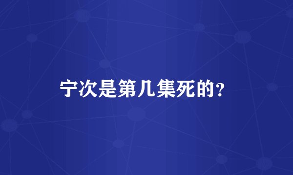 宁次是第几集死的？