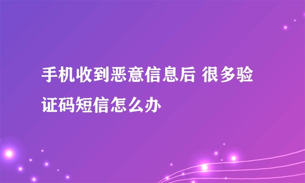 手机收到恶意信息后 很多验证码短信怎么办