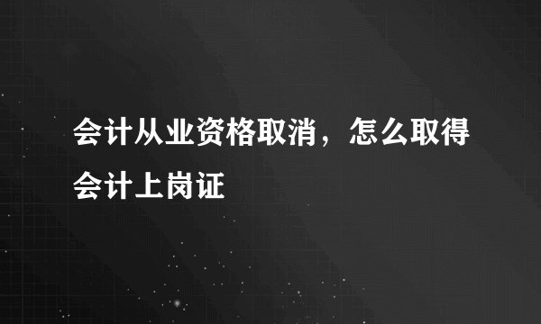 会计从业资格取消，怎么取得会计上岗证