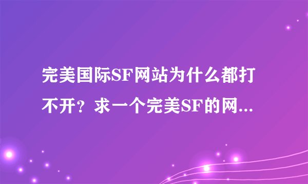 完美国际SF网站为什么都打不开？求一个完美SF的网站啊！谢谢需要稳定的