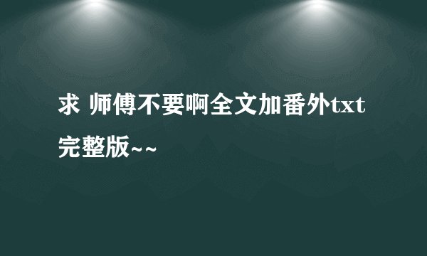 求 师傅不要啊全文加番外txt 完整版~~