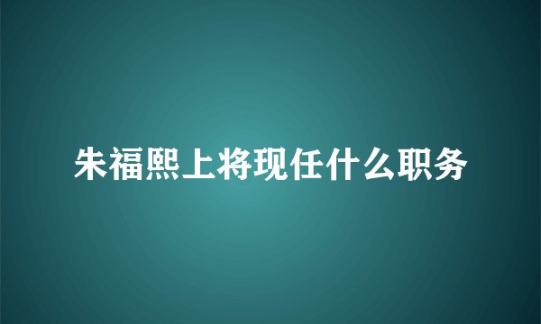朱福熙上将现任什么职务