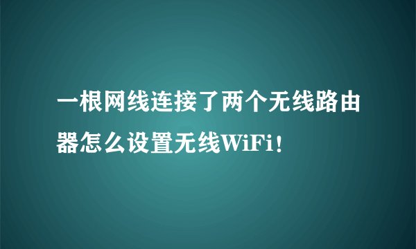 一根网线连接了两个无线路由器怎么设置无线WiFi！