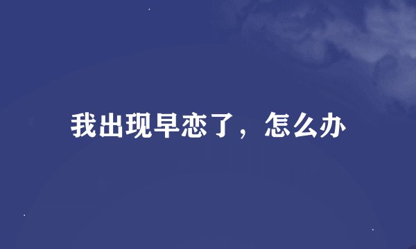 我出现早恋了，怎么办