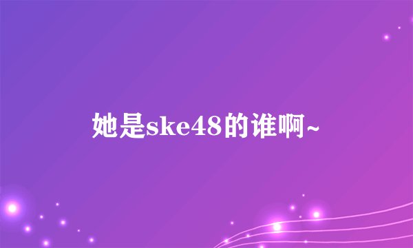 她是ske48的谁啊~