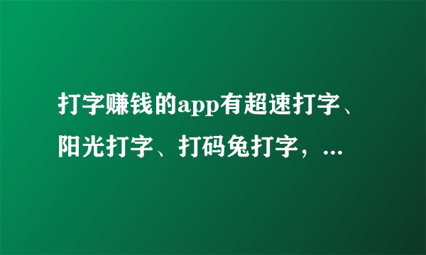 打字赚钱的app有超速打字、阳光打字、打码兔打字，请问这些怎么下载，百度上找不到