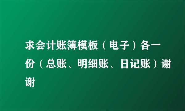 求会计账簿模板（电子）各一份（总账、明细账、日记账）谢谢