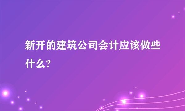 新开的建筑公司会计应该做些什么?