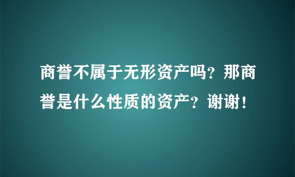 商誉不属于无形资产吗？那商誉是什么性质的资产？谢谢！