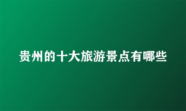 贵州的十大旅游景点有哪些
