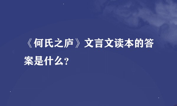 《何氏之庐》文言文读本的答案是什么？