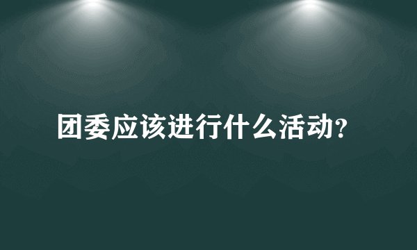 团委应该进行什么活动？