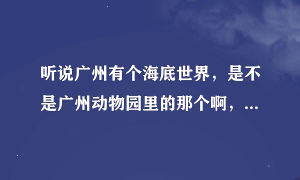 听说广州有个海底世界，是不是广州动物园里的那个啊，还有另有一个？