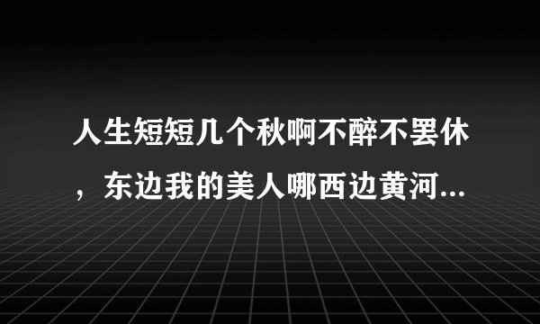 人生短短几个秋啊不醉不罢休，东边我的美人哪西边黄河流，这俩句歌词什么意思？