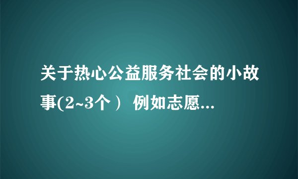 关于热心公益服务社会的小故事(2~3个） 例如志愿者、感动人物）