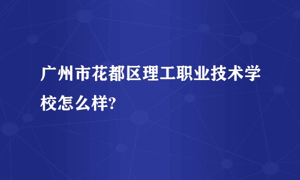 广州市花都区理工职业技术学校怎么样?