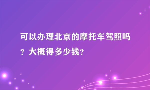 可以办理北京的摩托车驾照吗？大概得多少钱？