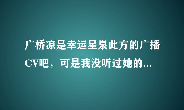 广桥凉是幸运星泉此方的广播CV吧，可是我没听过她的配的此方，她的声音有平野绫好吗