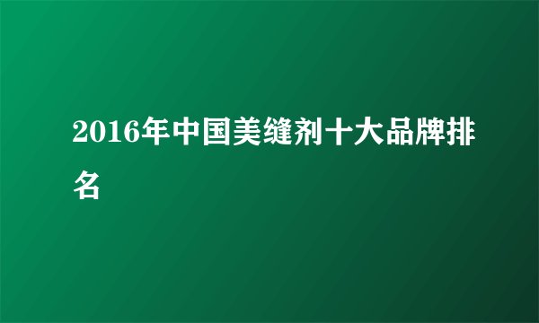 2016年中国美缝剂十大品牌排名