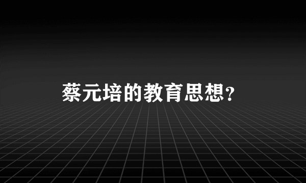 蔡元培的教育思想？