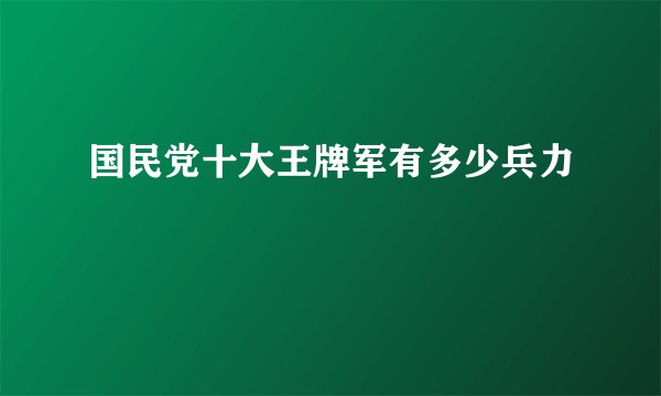 国民党十大王牌军有多少兵力