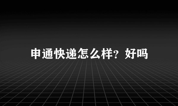 申通快递怎么样？好吗