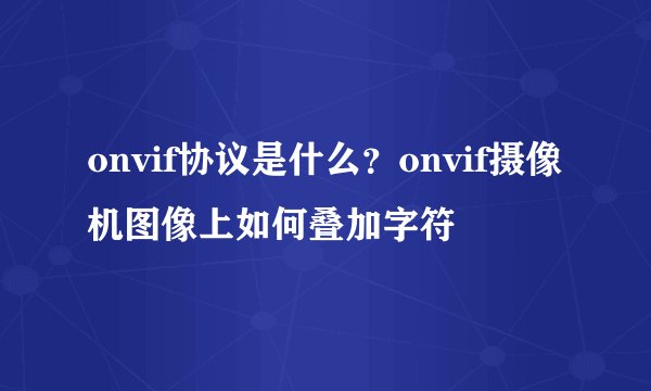 onvif协议是什么？onvif摄像机图像上如何叠加字符