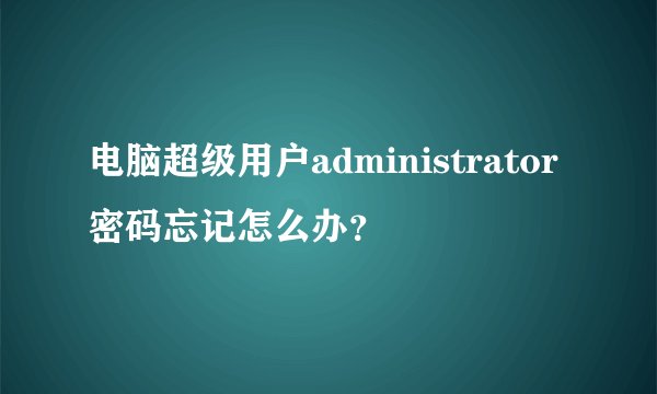 电脑超级用户administrator密码忘记怎么办？