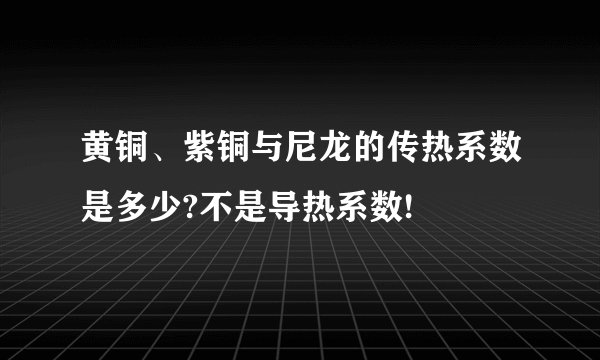 黄铜、紫铜与尼龙的传热系数是多少?不是导热系数!