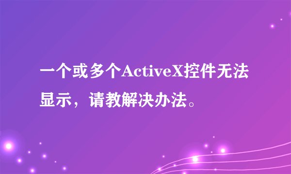 一个或多个ActiveX控件无法显示，请教解决办法。