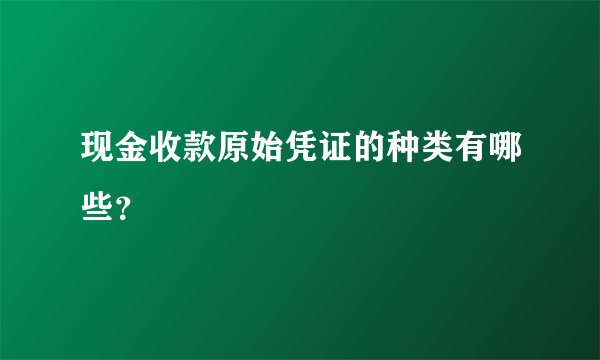 现金收款原始凭证的种类有哪些？