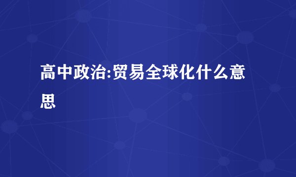 高中政治:贸易全球化什么意思
