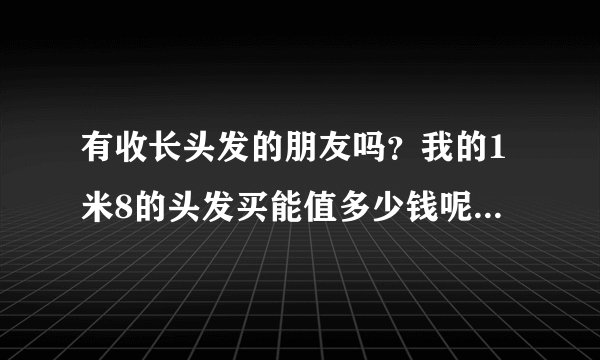 有收长头发的朋友吗？我的1米8的头发买能值多少钱呢？湖北大悟的