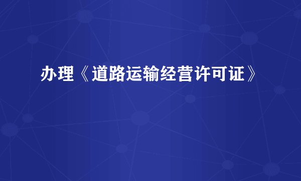 办理《道路运输经营许可证》