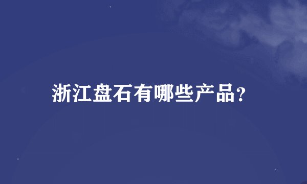 浙江盘石有哪些产品？