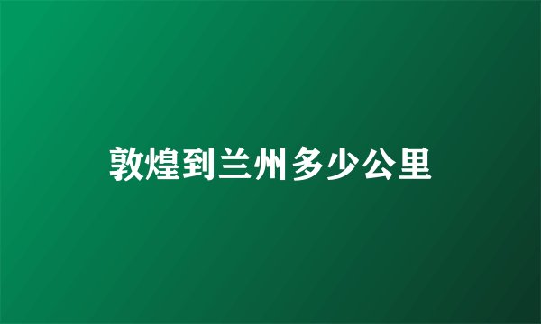 敦煌到兰州多少公里