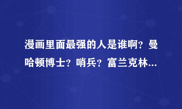 漫画里面最强的人是谁啊？曼哈顿博士？哨兵？富兰克林.理查兹？吞星？