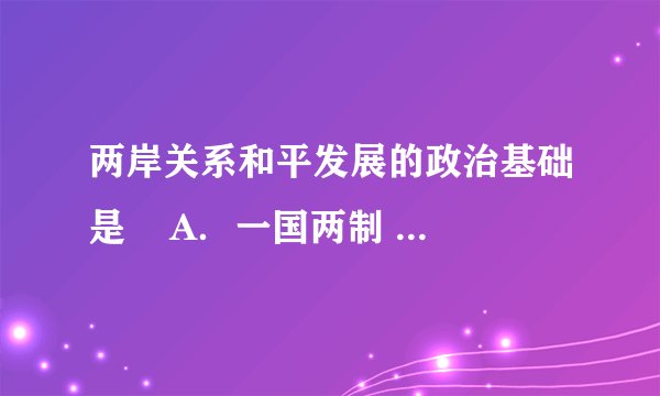 两岸关系和平发展的政治基础是    A．一国两制  B．和平统一一国两制    C．坚持一个中国原则  D．四项基