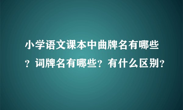 小学语文课本中曲牌名有哪些？词牌名有哪些？有什么区别？
