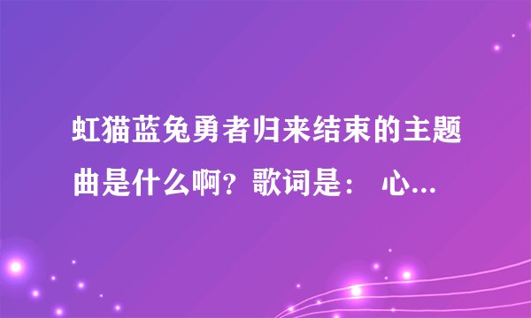 虹猫蓝兔勇者归来结束的主题曲是什么啊？歌词是： 心中想的还是他，任凭梦里三千落花....