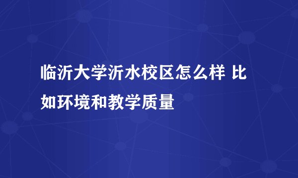 临沂大学沂水校区怎么样 比如环境和教学质量