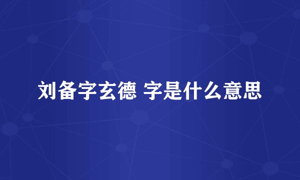 刘备字玄德 字是什么意思