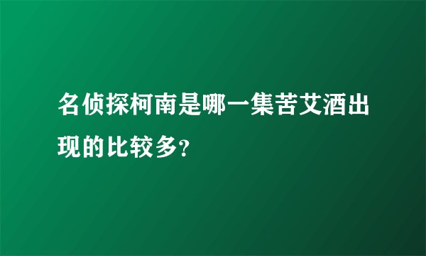 名侦探柯南是哪一集苦艾酒出现的比较多？