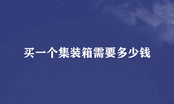 买一个集装箱需要多少钱