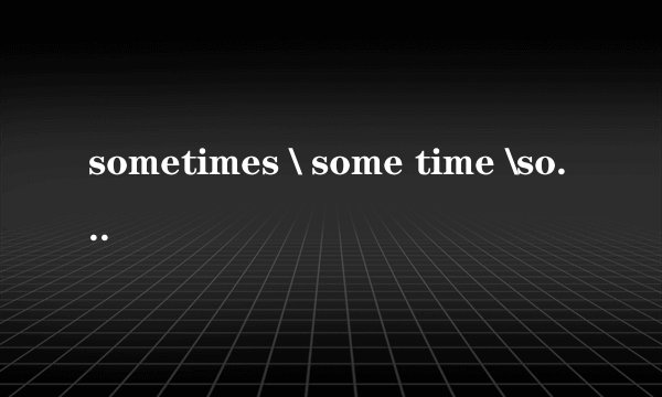 sometimes \ some time \some times \sometime 有什么区别