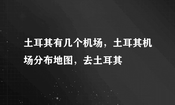 土耳其有几个机场，土耳其机场分布地图，去土耳其