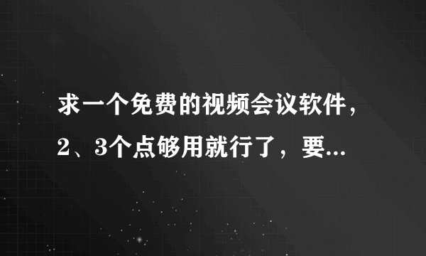 求一个免费的视频会议软件，2、3个点够用就行了，要免费好用的啊！~