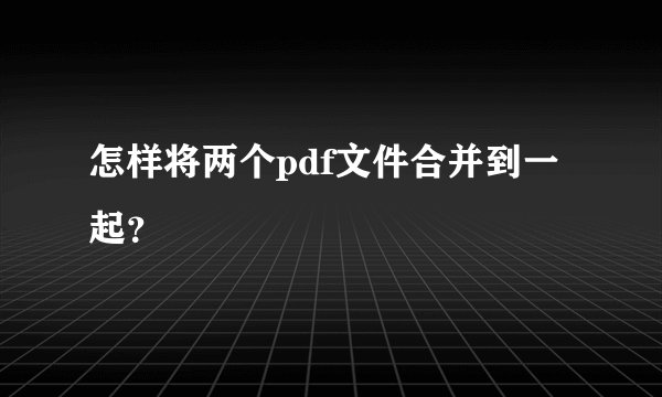 怎样将两个pdf文件合并到一起？